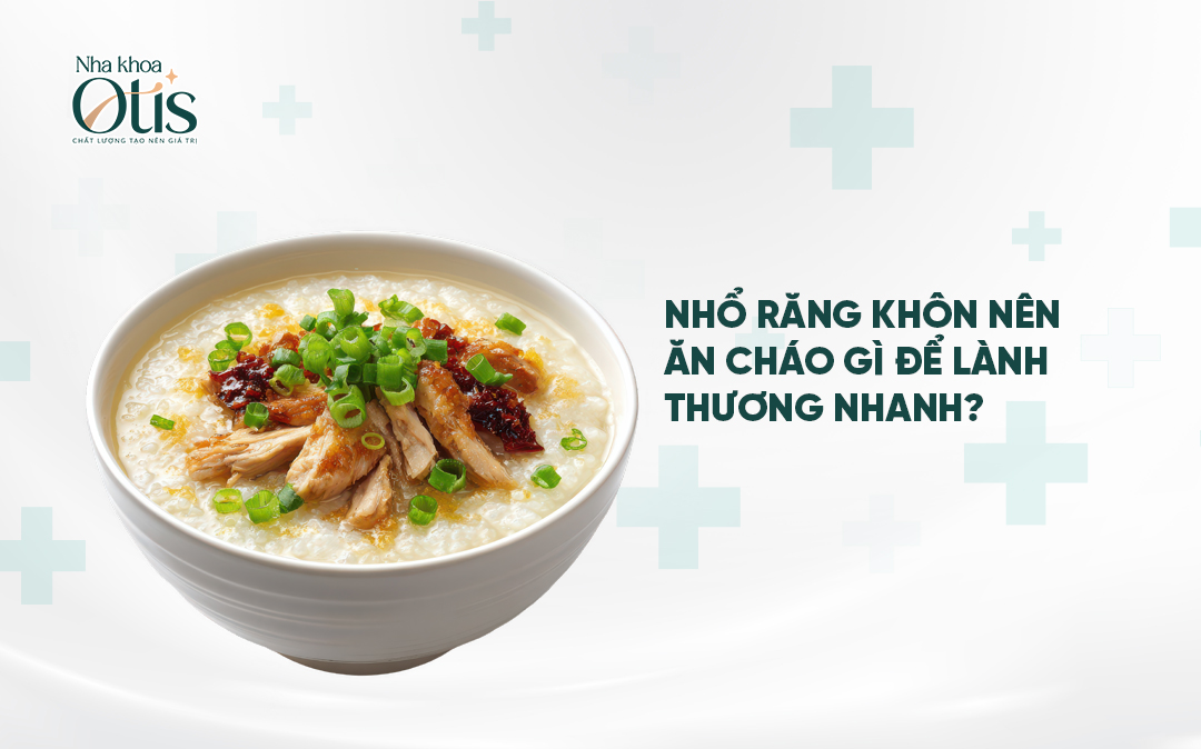 Nhổ răng khôn xong nên ăn cháo gì